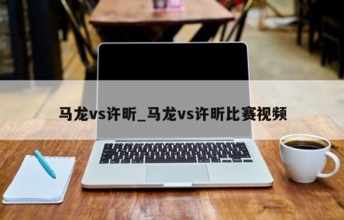 马龙vs许昕_马龙vs许昕比赛视频