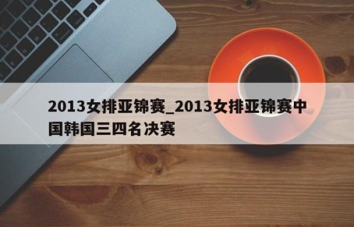 2013女排亚锦赛_2013女排亚锦赛中国韩国三四名决赛