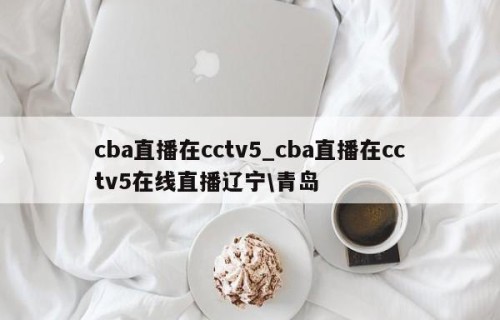 cba直播在cctv5_cba直播在cctv5在线直播辽宁\青岛