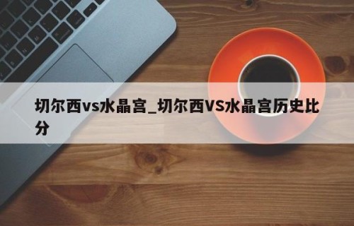 切尔西vs水晶宫_切尔西VS水晶宫历史比分