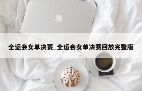 全运会女单决赛_全运会女单决赛回放完整版