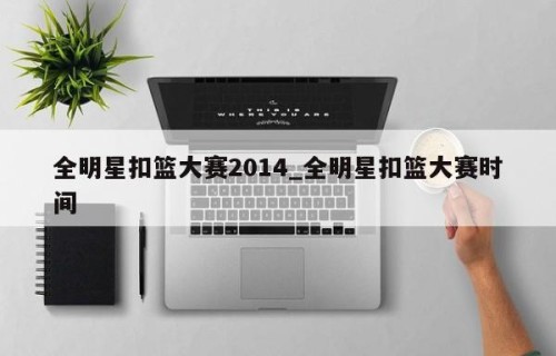 全明星扣篮大赛2014_全明星扣篮大赛时间