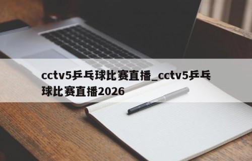 cctv5乒乓球比赛直播_cctv5乒乓球比赛直播2026