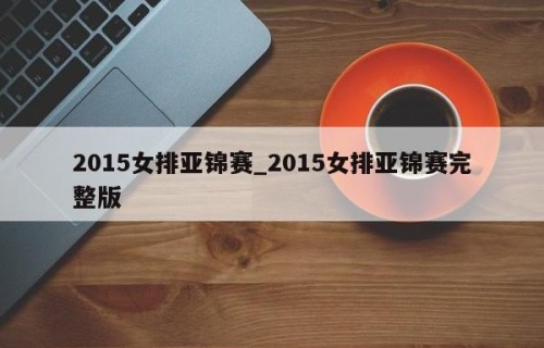 2015女排亚锦赛_2015女排亚锦赛完整版
