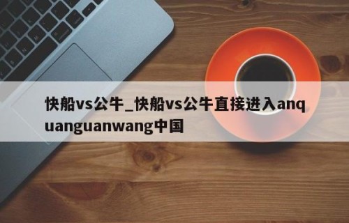 快船vs公牛_快船vs公牛直接进入anquanguanwang中国