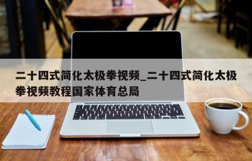 二十四式简化太极拳视频_二十四式简化太极拳视频教程国家体育总局
