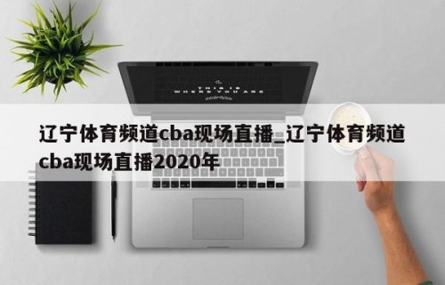 辽宁体育频道cba现场直播_辽宁体育频道cba现场直播2020年