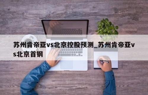 苏州肯帝亚vs北京控股预测_苏州肯帝亚vs北京首钢