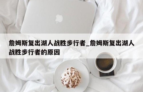 詹姆斯复出湖人战胜步行者_詹姆斯复出湖人战胜步行者的原因