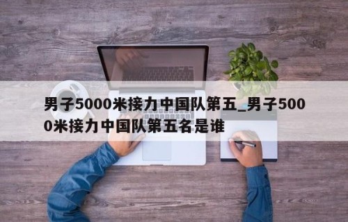 男子5000米接力中国队第五_男子5000米接力中国队第五名是谁