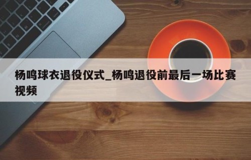 杨鸣球衣退役仪式_杨鸣退役前最后一场比赛视频
