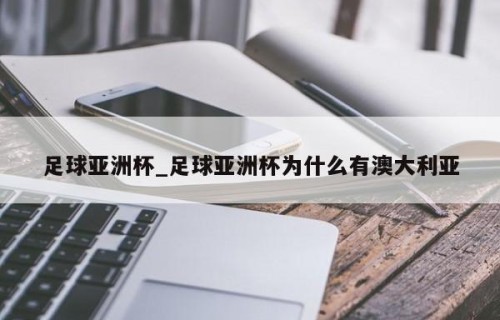 足球亚洲杯_足球亚洲杯为什么有澳大利亚