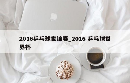 2016乒乓球世锦赛_2016 乒乓球世界杯