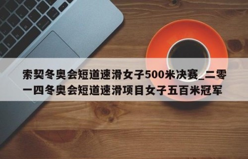 索契冬奥会短道速滑女子500米决赛_二零一四冬奥会短道速滑项目女子五百米冠军