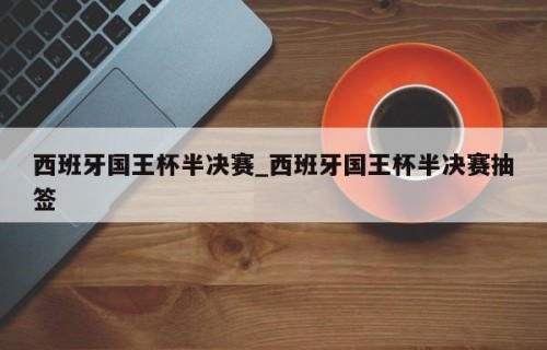 西班牙国王杯半决赛_西班牙国王杯半决赛抽签