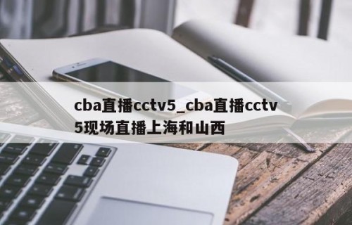 cba直播cctv5_cba直播cctv5现场直播上海和山西