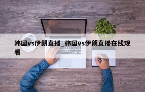 韩国vs伊朗直播_韩国vs伊朗直播在线观看