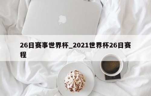 26日赛事世界杯_2021世界杯26日赛程