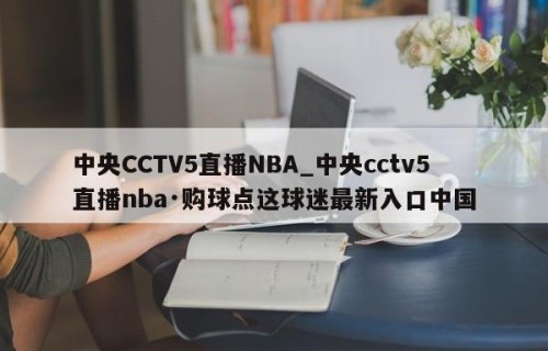 中央CCTV5直播NBA_中央cctv5直播nba·购球点这球迷最新入口中国