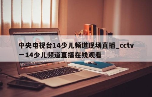 中央电视台14少儿频道现场直播_cctv一14少儿频道直播在线观看