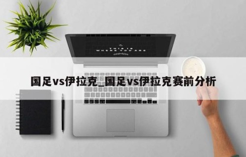 国足vs伊拉克_国足vs伊拉克赛前分析