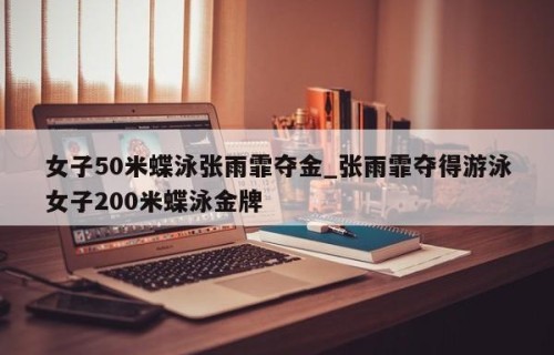 女子50米蝶泳张雨霏夺金_张雨霏夺得游泳女子200米蝶泳金牌