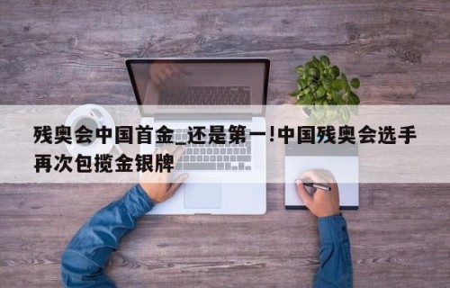残奥会中国首金_还是第一!中国残奥会选手再次包揽金银牌