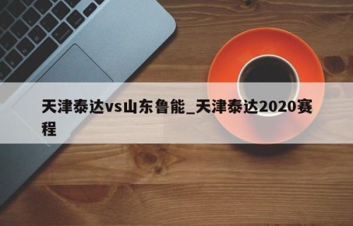 天津泰达vs山东鲁能_天津泰达2020赛程