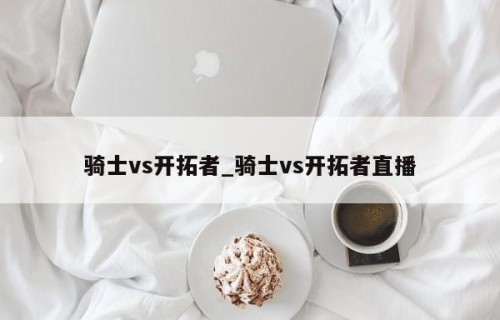 骑士vs开拓者_骑士vs开拓者直播
