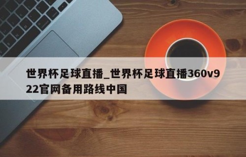 世界杯足球直播_世界杯足球直播360v922官网备用路线中国