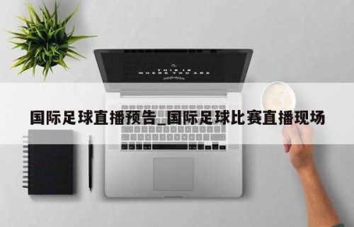 国际足球直播预告_国际足球比赛直播现场