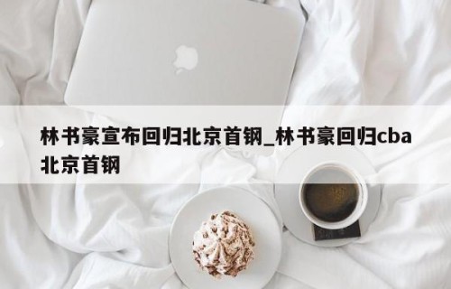 林书豪宣布回归北京首钢_林书豪回归cba北京首钢