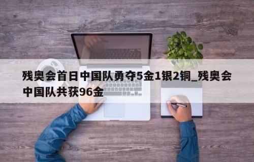残奥会首日中国队勇夺5金1银2铜_残奥会中国队共获96金