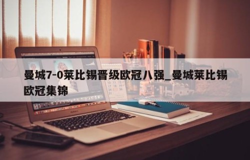 曼城7-0莱比锡晋级欧冠八强_曼城莱比锡欧冠集锦