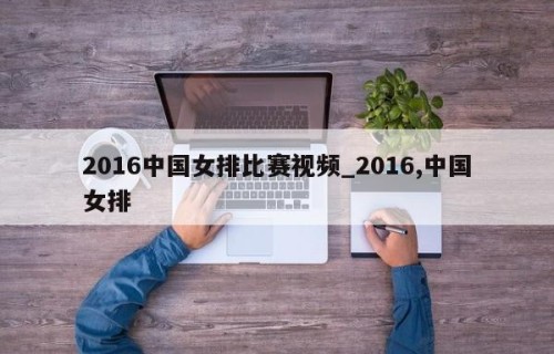 2016中国女排比赛视频_2016,中国女排
