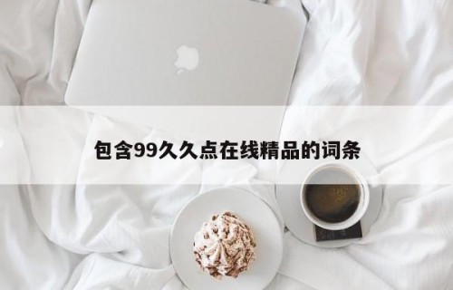 包含99久久点在线精品的词条