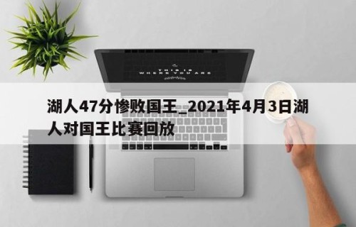 湖人47分惨败国王_2021年4月3日湖人对国王比赛回放