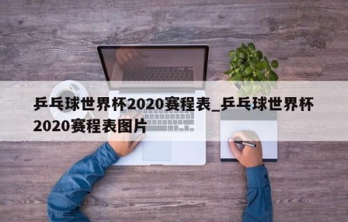 乒乓球世界杯2020赛程表_乒乓球世界杯2020赛程表图片