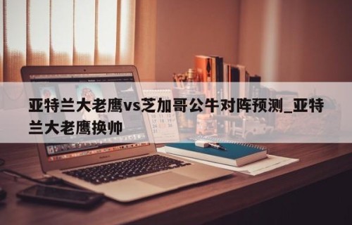 亚特兰大老鹰vs芝加哥公牛对阵预测_亚特兰大老鹰换帅
