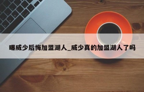 曝威少后悔加盟湖人_威少真的加盟湖人了吗