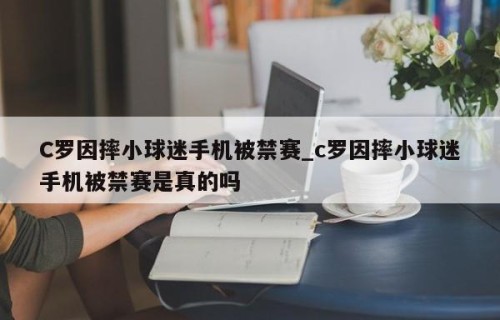 C罗因摔小球迷手机被禁赛_c罗因摔小球迷手机被禁赛是真的吗