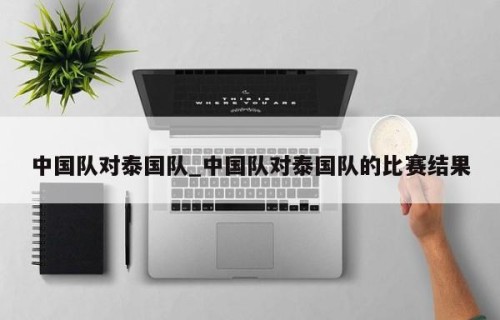 中国队对泰国队_中国队对泰国队的比赛结果