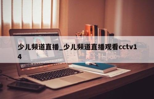 少儿频道直播_少儿频道直播观看cctv14