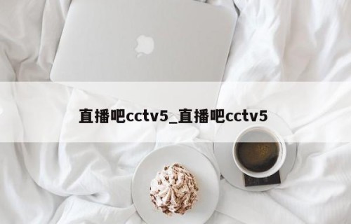直播吧cctv5_直播吧cctv5 