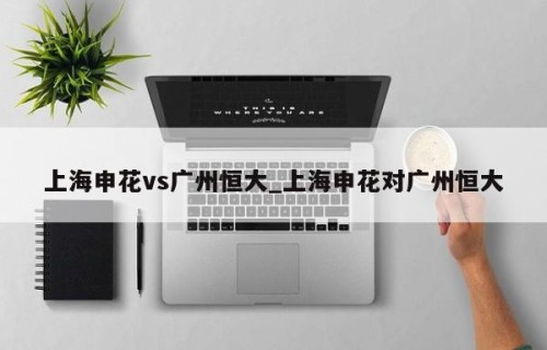 上海申花vs广州恒大_上海申花对广州恒大