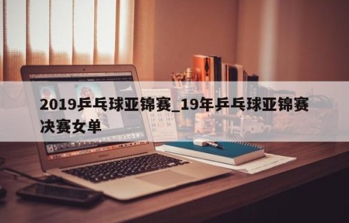 2019乒乓球亚锦赛_19年乒乓球亚锦赛决赛女单