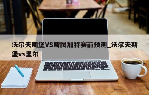 沃尔夫斯堡VS斯图加特赛前预测_沃尔夫斯堡vs里尔