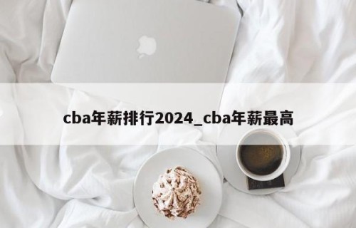 cba年薪排行2024_cba年薪最高