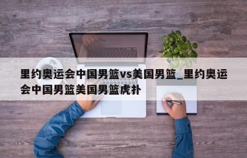 里约奥运会中国男篮vs美国男篮_里约奥运会中国男篮美国男篮虎扑
