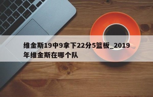维金斯19中9拿下22分5篮板_2019年维金斯在哪个队